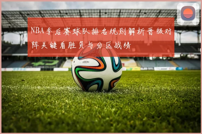 NBA季后赛球队排名规则解析晋级对阵关键看胜负与分区战绩