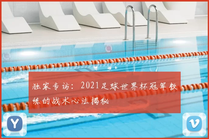 独家专访：2021足球世界杯冠军教练的战术心法揭秘