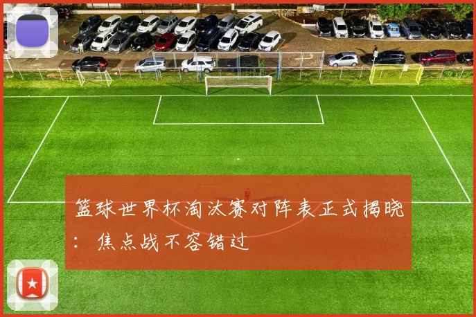 篮球世界杯淘汰赛对阵表正式揭晓:焦点战不容错过