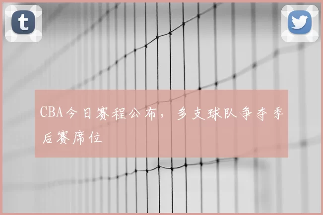 CBA今日赛程公布，多支球队争夺季后赛席位