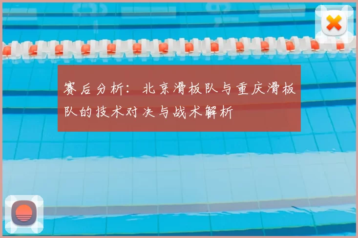 赛后分析:北京滑板队与重庆滑板队的技术对决与战术解析