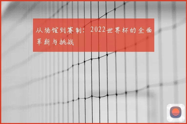 从场馆到赛制：2022世界杯的全面革新与挑战