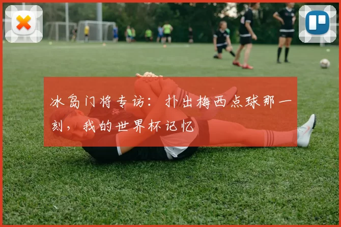 冰岛门将专访：扑出梅西点球那一刻，我的世界杯记忆