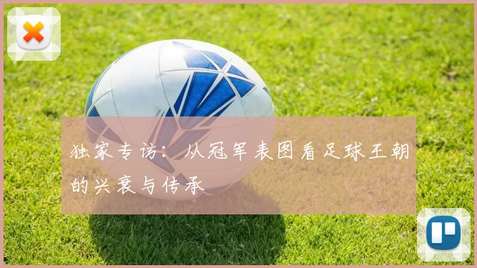 独家专访:从冠军表图看足球王朝的兴衰与传承