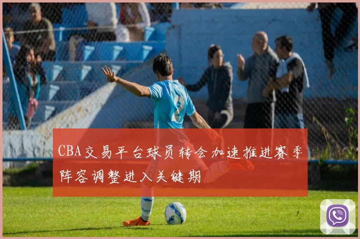 CBA交易平台球员转会加速推进赛季阵容调整进入关键期