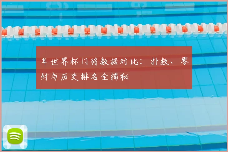 年世界杯门将数据对比：扑救、零封与历史排名全揭秘