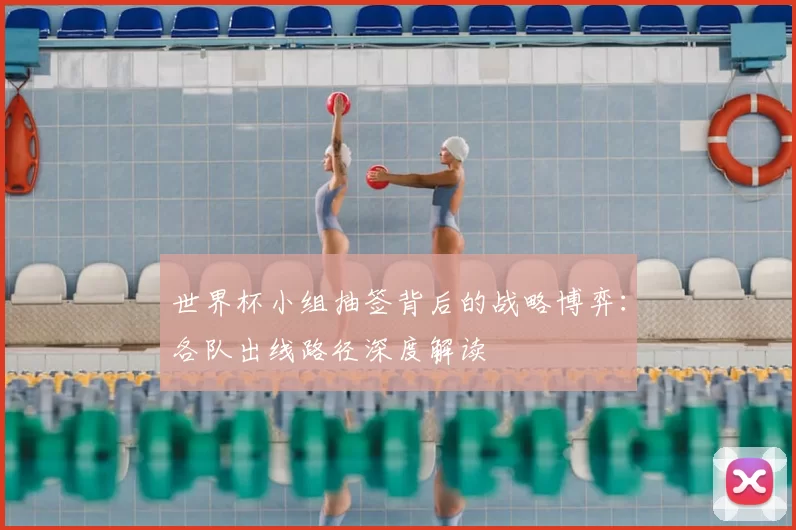 世界杯小组抽签背后的战略博弈：各队出线路径深度解读