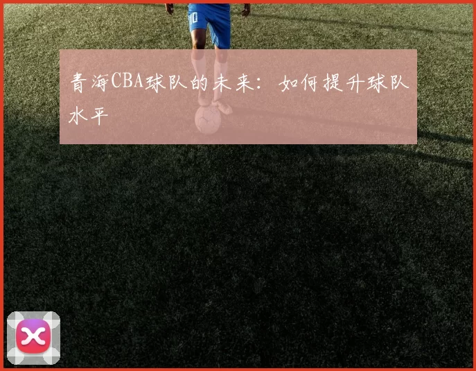 青海CBA球队的未来：如何提升球队水平
