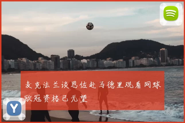 麦克法兰谈恩佐赴马德里观看网球欧冠资格已无望