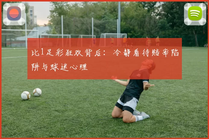 比1足彩狂欢背后：冷静看待赔率陷阱与球迷心理