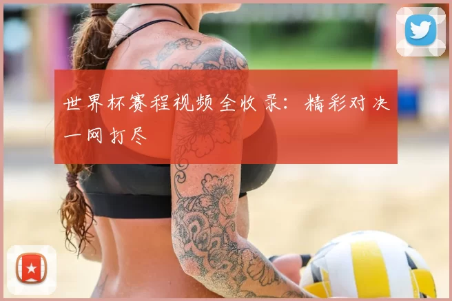 世界杯赛程视频全收录：精彩对决一网打尽