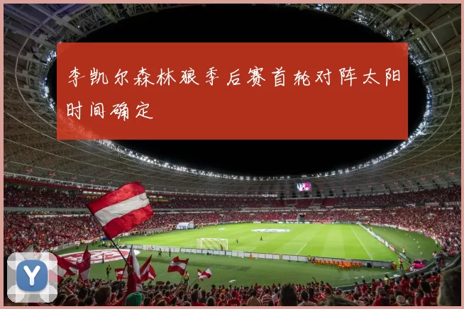 李凯尔森林狼季后赛首轮对阵太阳时间确定