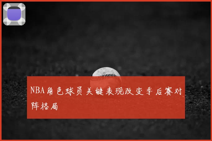 NBA角色球员关键表现改变季后赛对阵格局