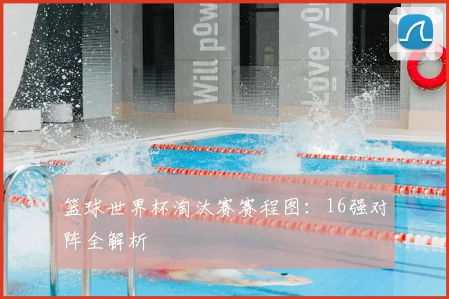 篮球世界杯淘汰赛赛程图：16强对阵全解析