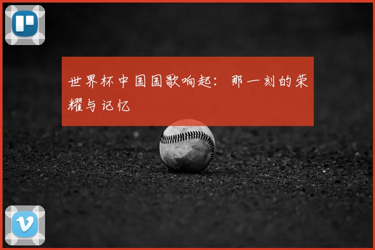 世界杯中国国歌响起：那一刻的荣耀与记忆