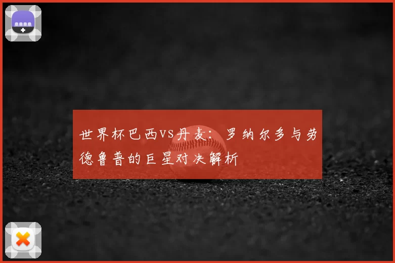 世界杯巴西vs丹麦：罗纳尔多与劳德鲁普的巨星对决解析