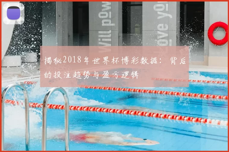 揭秘2018年世界杯博彩数据:背后的投注趋势与盈亏逻辑