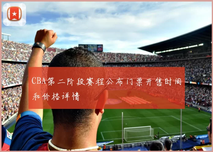 CBA第二阶段赛程公布门票开售时间和价格详情