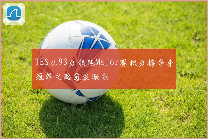 TES以93分领跑Major赛积分榜争夺冠军之路愈发激烈