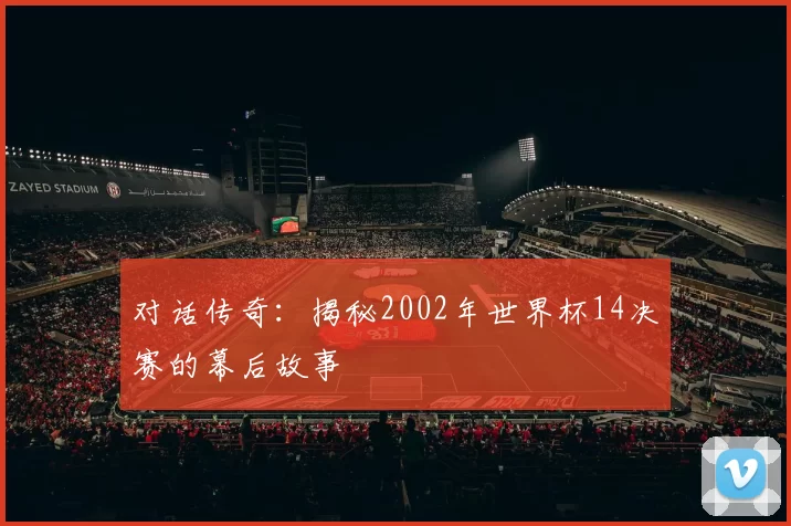 对话传奇:揭秘2002年世界杯14决赛的幕后故事