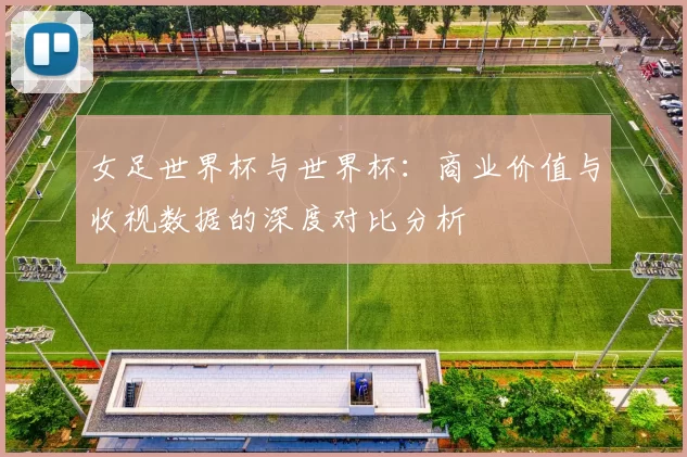 女足世界杯与世界杯:商业价值与收视数据的深度对比分析