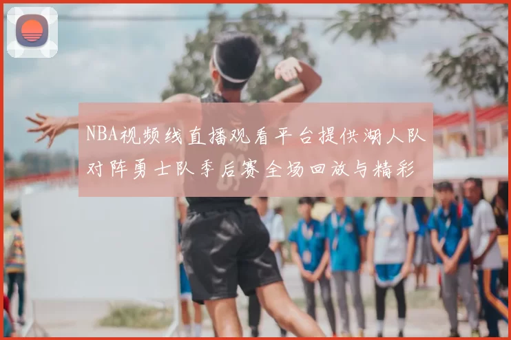 NBA视频线直播观看平台提供湖人队对阵勇士队季后赛全场回放与精彩集锦
