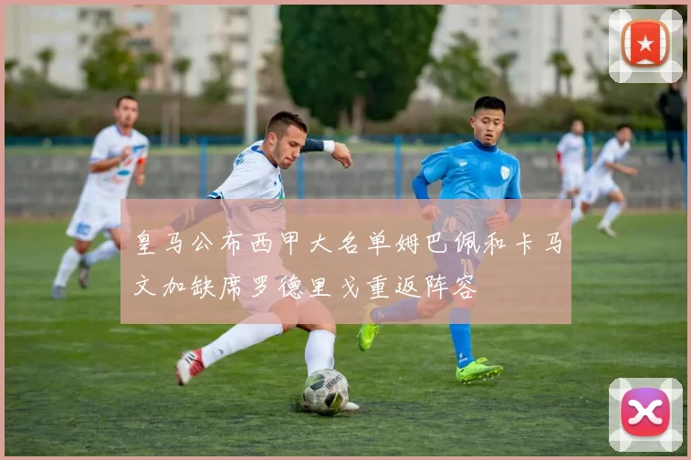 皇马公布西甲大名单姆巴佩和卡马文加缺席罗德里戈重返阵容