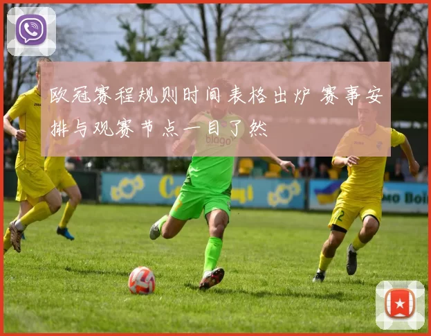 欧冠赛程规则时间表格出炉 赛事安排与观赛节点一目了然