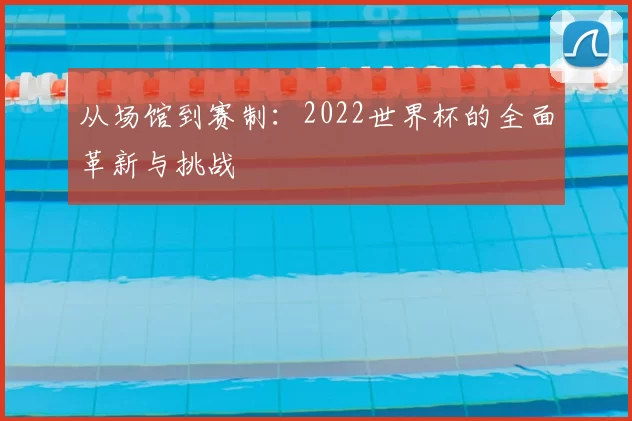 从场馆到赛制：2022世界杯的全面革新与挑战