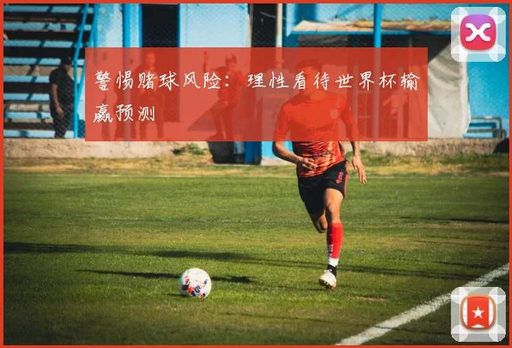 警惕赌球风险:理性看待世界杯输赢预测