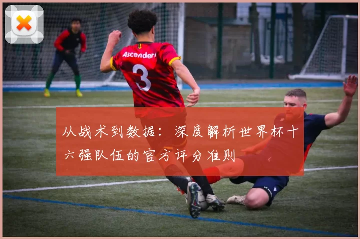 从战术到数据：深度解析世界杯十六强队伍的官方评分准则