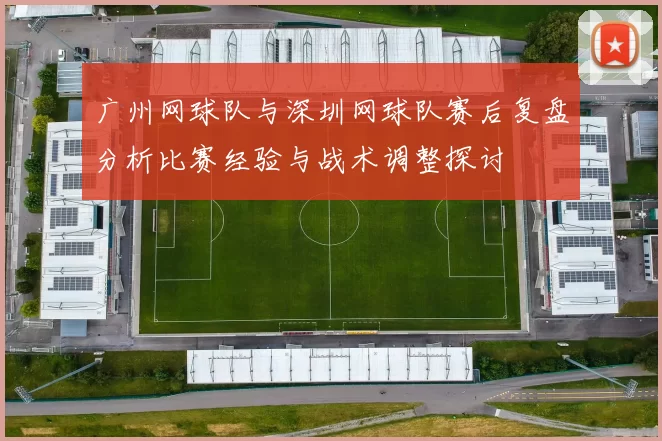 广州网球队与深圳网球队赛后复盘分析比赛经验与战术调整探讨