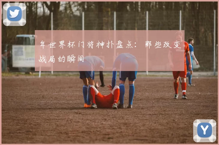 年世界杯门将神扑盘点：那些改变战局的瞬间