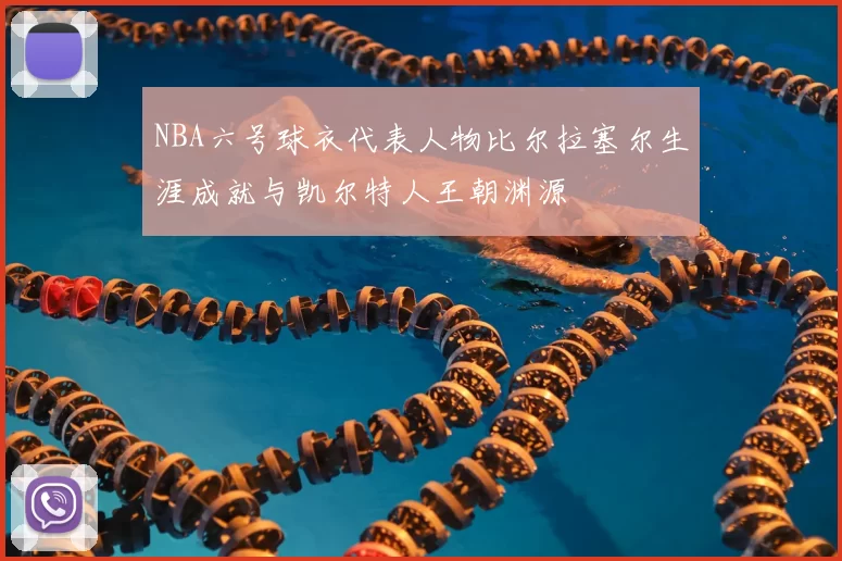 NBA六号球衣代表人物比尔拉塞尔生涯成就与凯尔特人王朝渊源