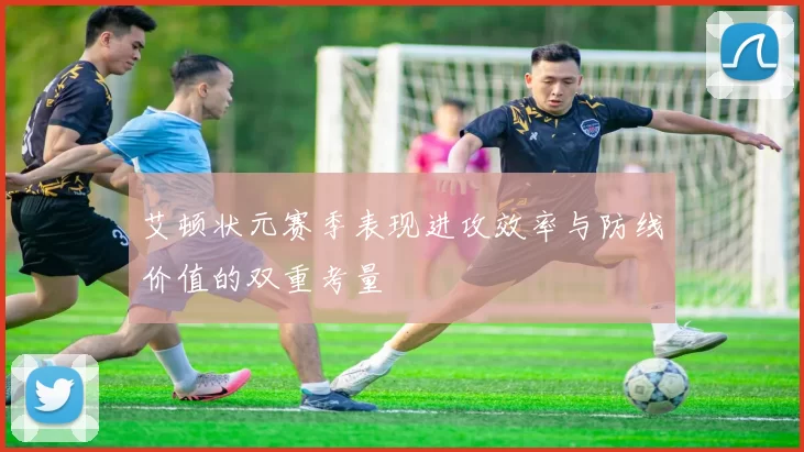 艾顿状元赛季表现进攻效率与防线价值的双重考量