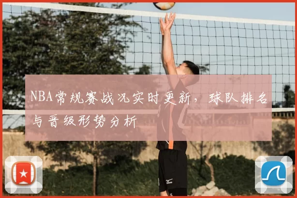 NBA常规赛战况实时更新，球队排名与晋级形势分析