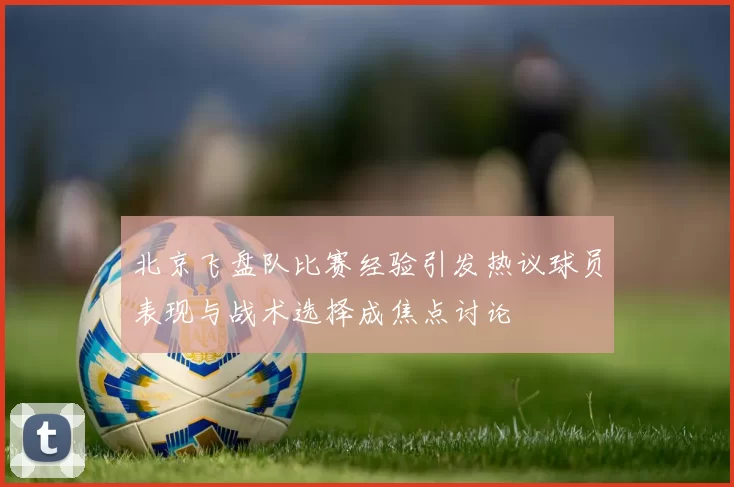 北京飞盘队比赛经验引发热议球员表现与战术选择成焦点讨论