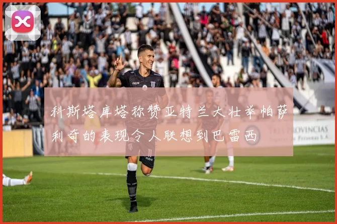 科斯塔库塔称赞亚特兰大壮举帕萨利奇的表现令人联想到巴雷西