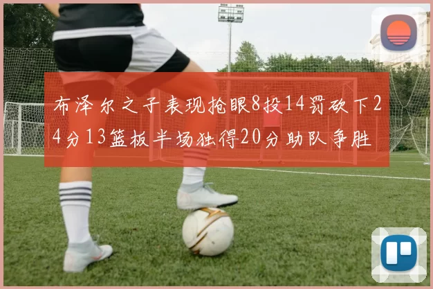 布泽尔之子表现抢眼8投14罚砍下24分13篮板半场独得20分助队争胜