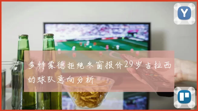 多特蒙德拒绝冬窗报价29岁吉拉西的球队意向分析