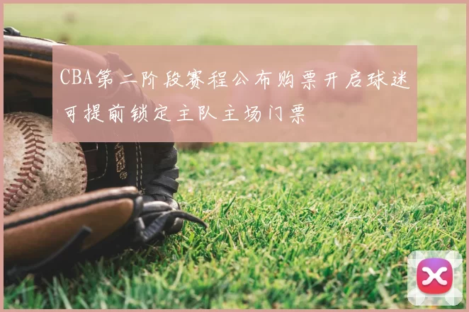 CBA第二阶段赛程公布购票开启球迷可提前锁定主队主场门票