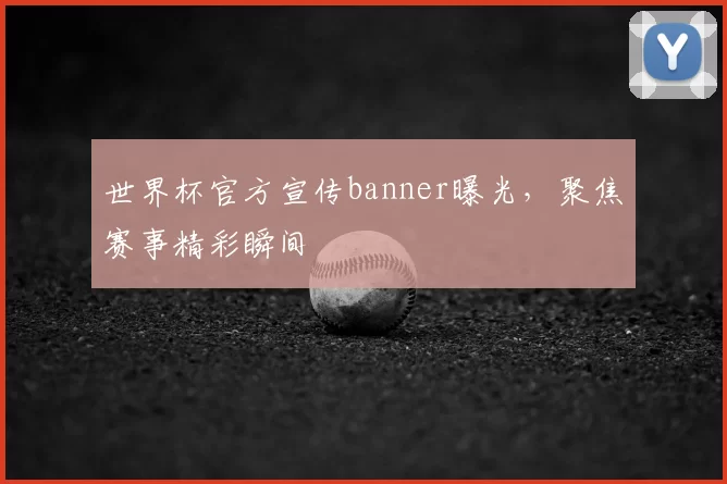 世界杯官方宣传banner曝光，聚焦赛事精彩瞬间
