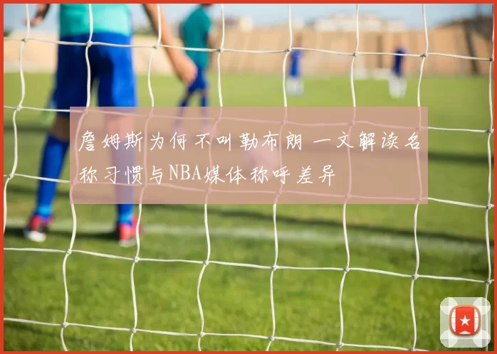 詹姆斯为何不叫勒布朗 一文解读名称习惯与NBA媒体称呼差异