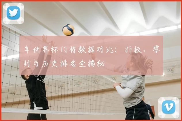 年世界杯门将数据对比：扑救、零封与历史排名全揭秘