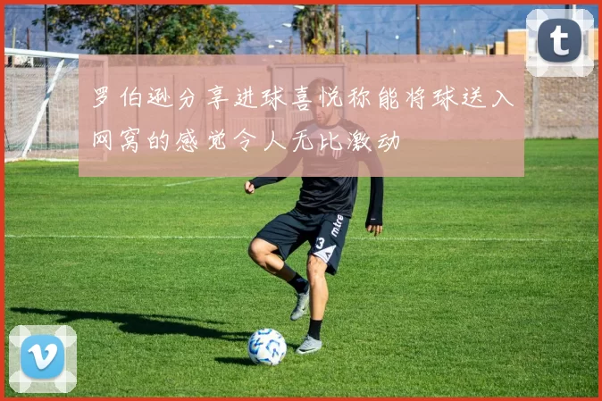 罗伯逊分享进球喜悦称能将球送入网窝的感觉令人无比激动