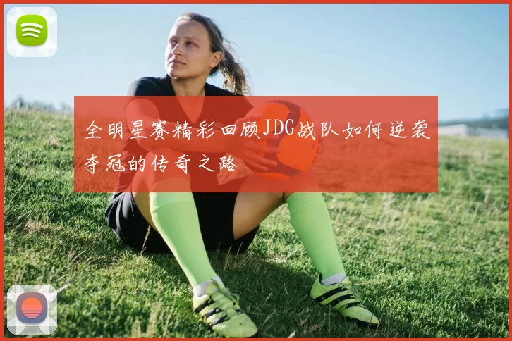 全明星赛精彩回顾JDG战队如何逆袭夺冠的传奇之路