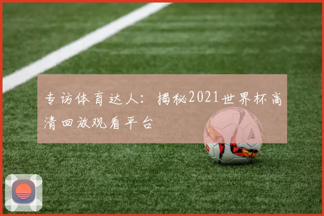 专访体育达人：揭秘2021世界杯高清回放观看平台