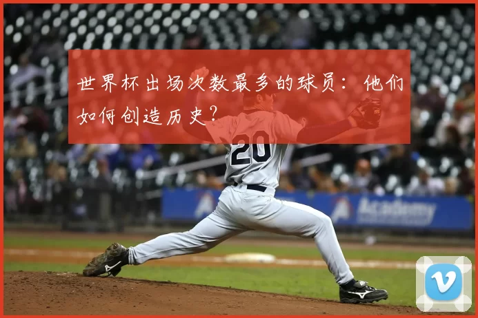 世界杯出场次数最多的球员：他们如何创造历史？