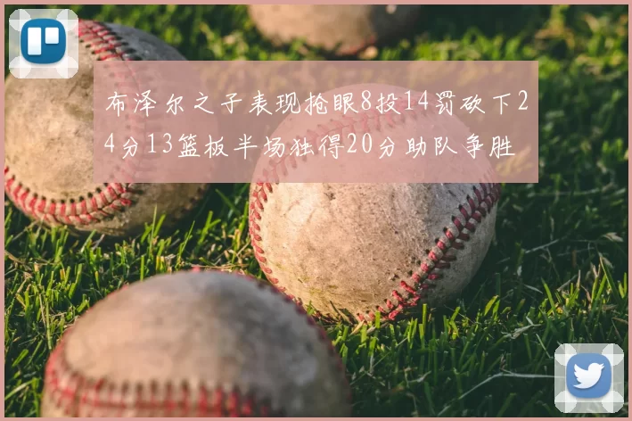 布泽尔之子表现抢眼8投14罚砍下24分13篮板半场独得20分助队争胜