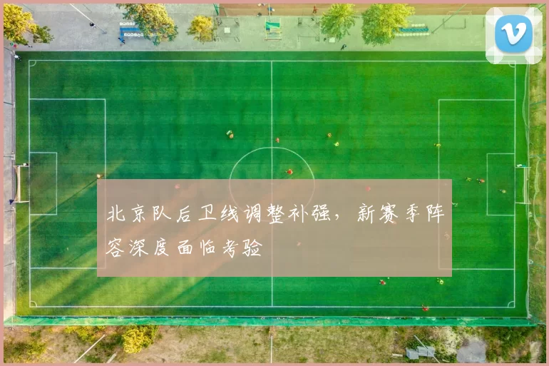 北京队后卫线调整补强，新赛季阵容深度面临考验